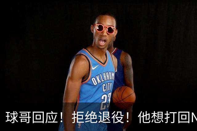 球哥回应！拒绝退役！他想打回NBA